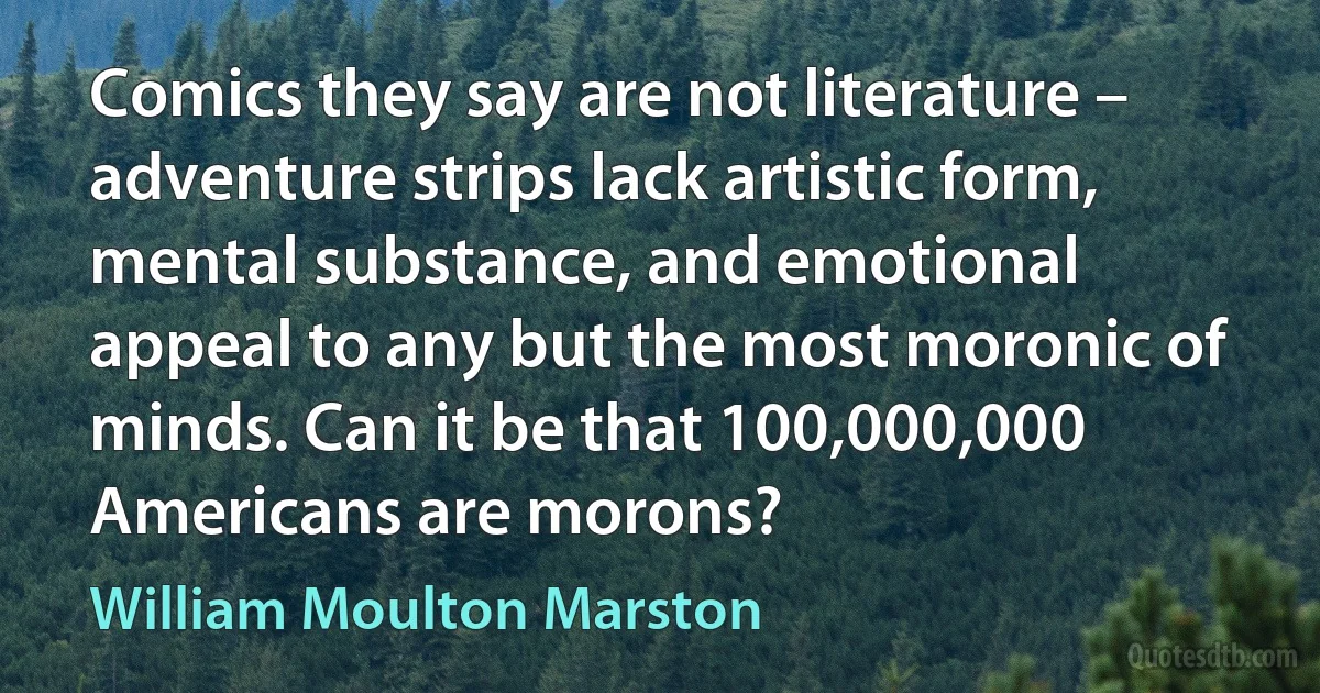 Comics they say are not literature – adventure strips lack artistic form, mental substance, and emotional appeal to any but the most moronic of minds. Can it be that 100,000,000 Americans are morons? (William Moulton Marston)