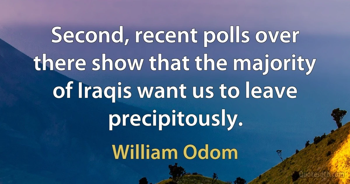 Second, recent polls over there show that the majority of Iraqis want us to leave precipitously. (William Odom)