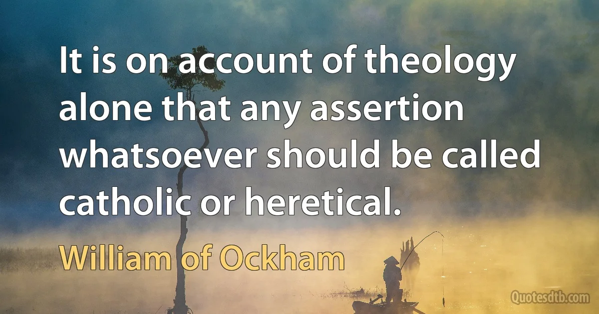 It is on account of theology alone that any assertion whatsoever should be called catholic or heretical. (William of Ockham)