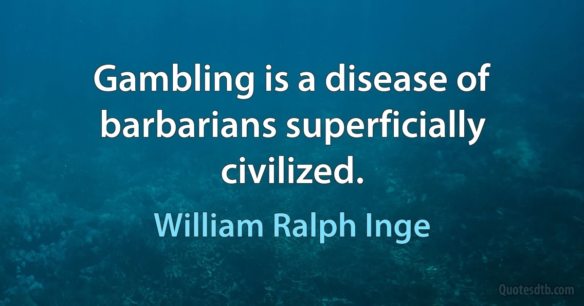 Gambling is a disease of barbarians superficially civilized. (William Ralph Inge)