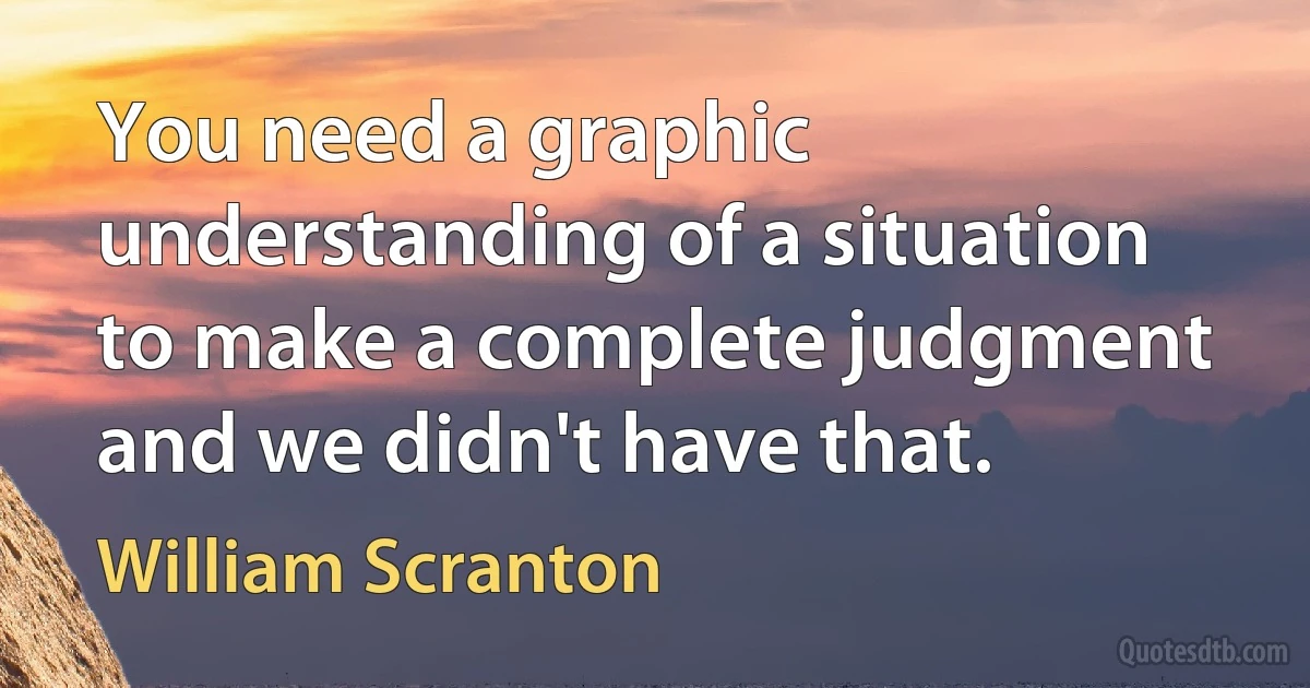 You need a graphic understanding of a situation to make a complete judgment and we didn't have that. (William Scranton)