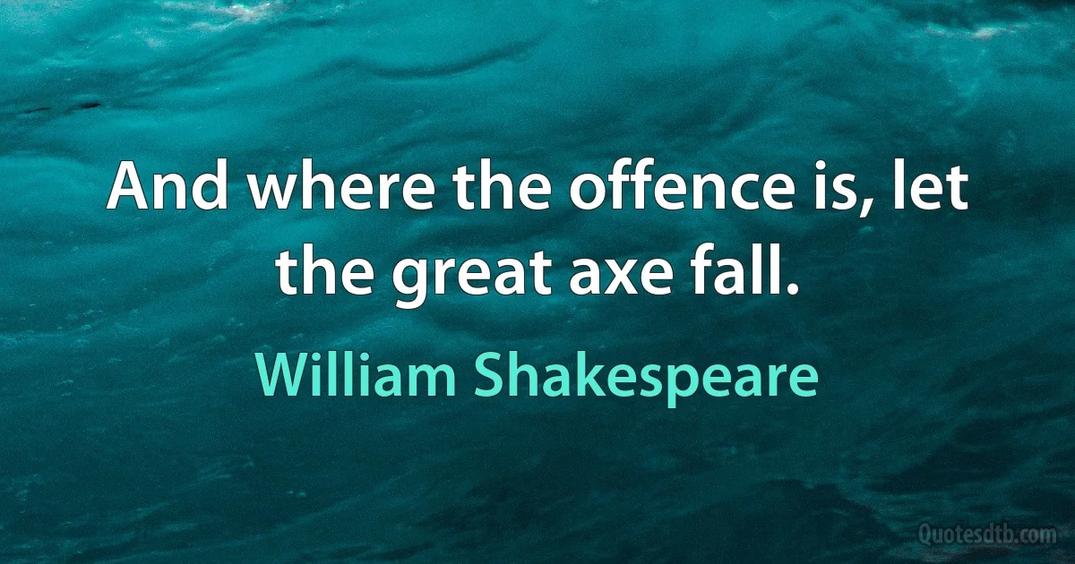 And where the offence is, let the great axe fall. (William Shakespeare)