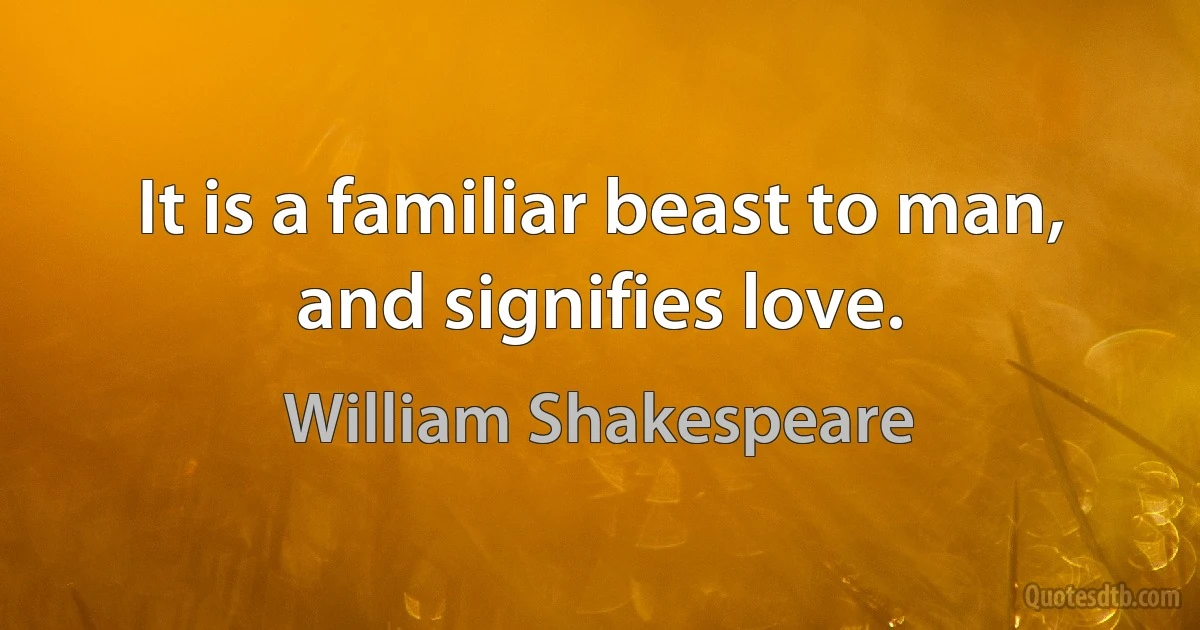 It is a familiar beast to man, and signifies love. (William Shakespeare)