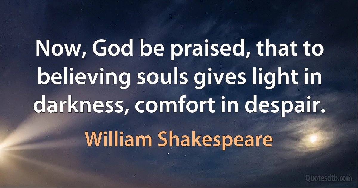 Now, God be praised, that to believing souls gives light in darkness, comfort in despair. (William Shakespeare)