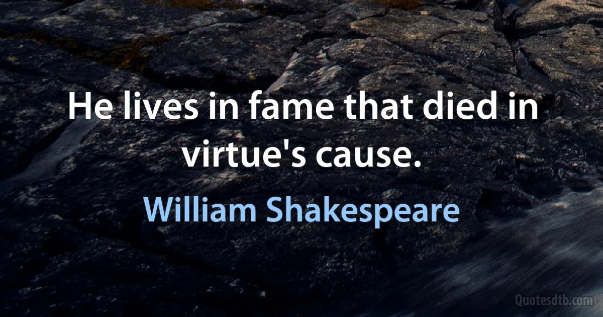 He lives in fame that died in virtue's cause. (William Shakespeare)