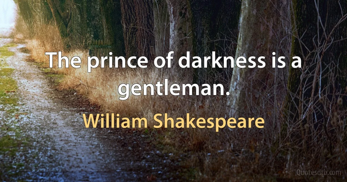 The prince of darkness is a gentleman. (William Shakespeare)