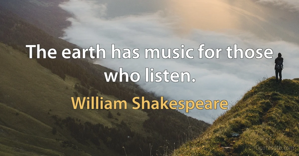 The earth has music for those who listen. (William Shakespeare)