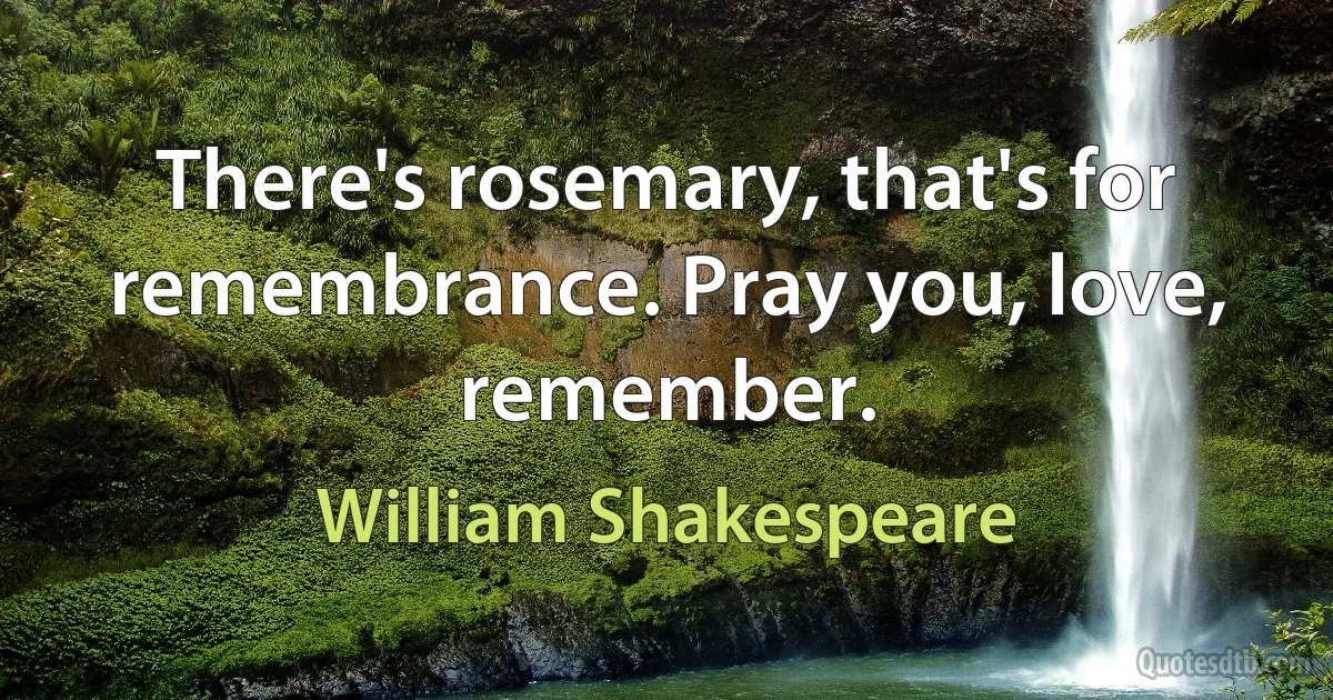 There's rosemary, that's for remembrance. Pray you, love, remember. (William Shakespeare)