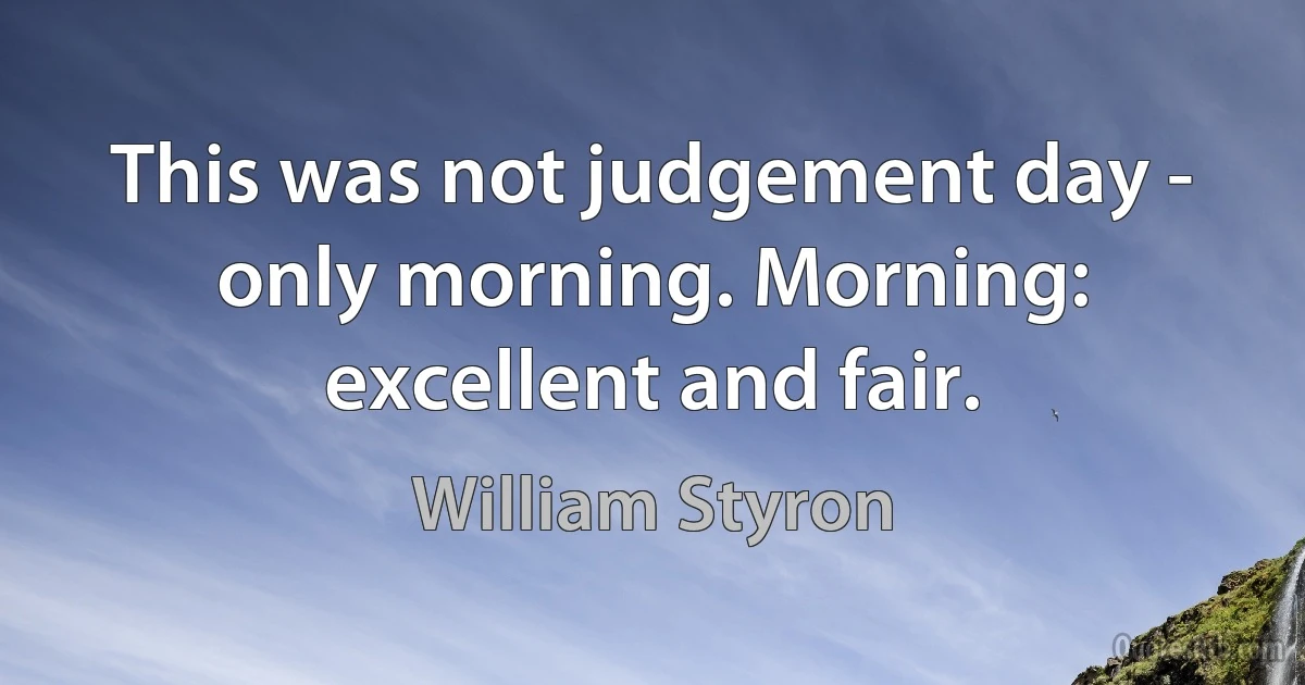 This was not judgement day - only morning. Morning: excellent and fair. (William Styron)