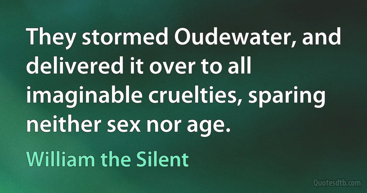 They stormed Oudewater, and delivered it over to all imaginable cruelties, sparing neither sex nor age. (William the Silent)