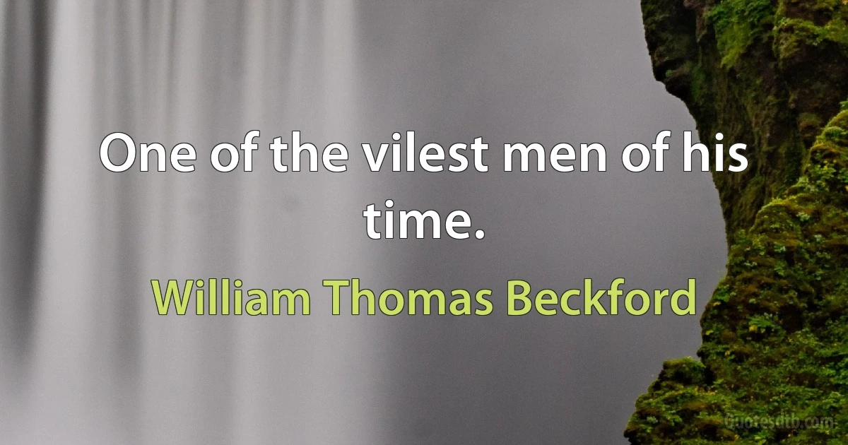 One of the vilest men of his time. (William Thomas Beckford)