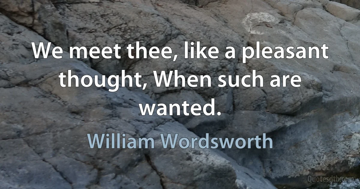 We meet thee, like a pleasant thought, When such are wanted. (William Wordsworth)