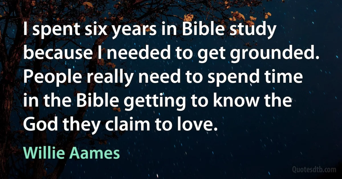 I spent six years in Bible study because I needed to get grounded. People really need to spend time in the Bible getting to know the God they claim to love. (Willie Aames)