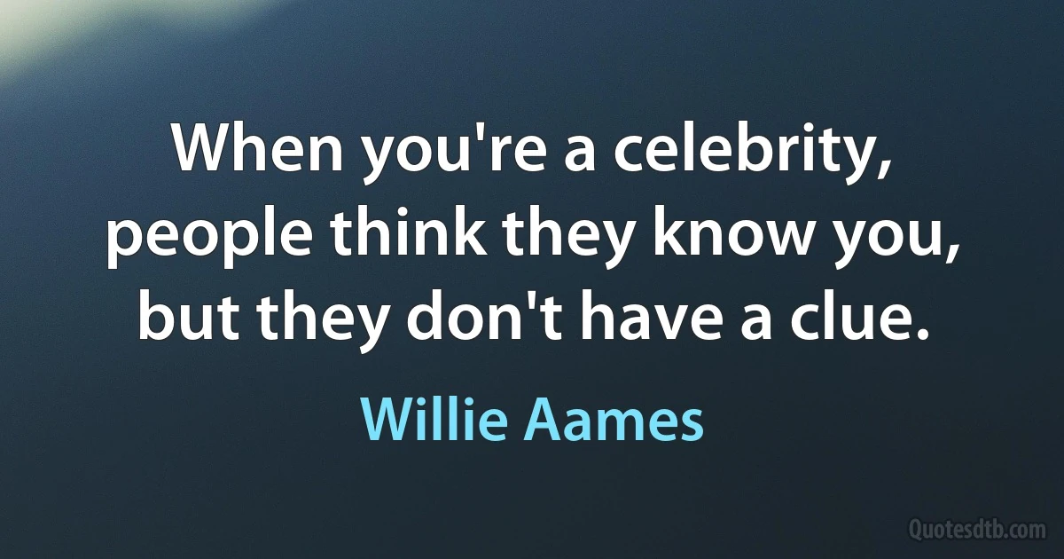 When you're a celebrity, people think they know you, but they don't have a clue. (Willie Aames)