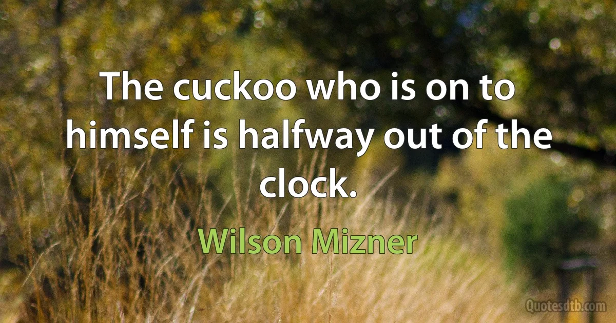 The cuckoo who is on to himself is halfway out of the clock. (Wilson Mizner)