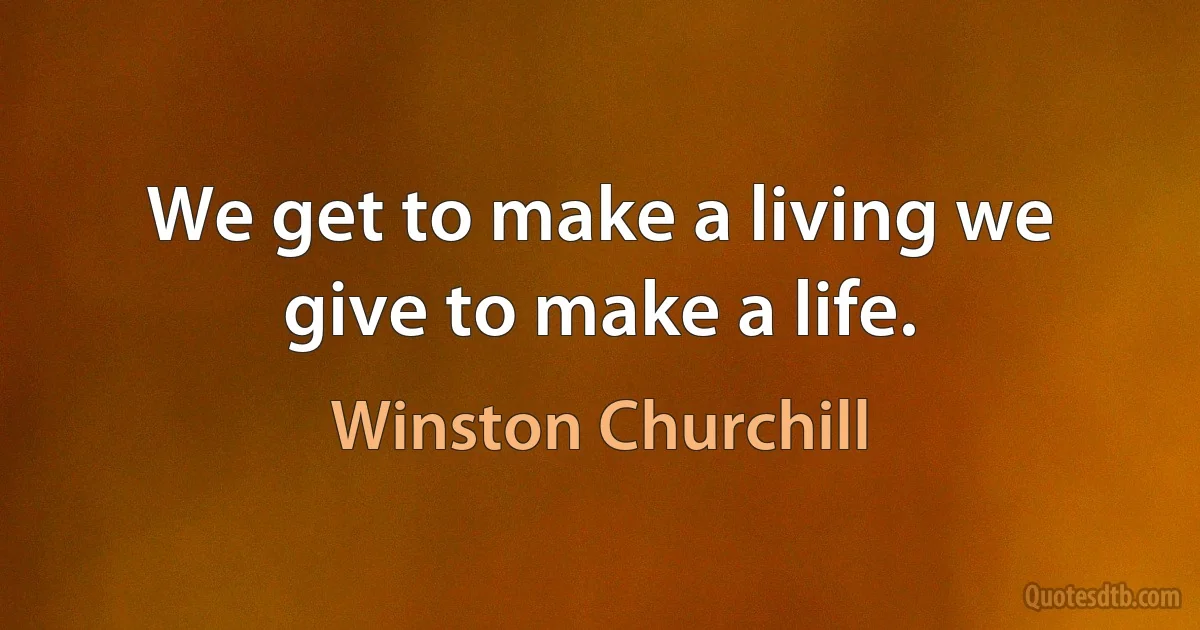 We get to make a living we give to make a life. (Winston Churchill)