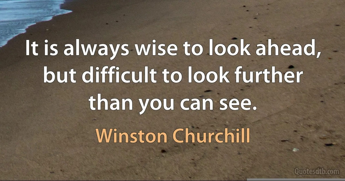 It is always wise to look ahead, but difficult to look further than you can see. (Winston Churchill)