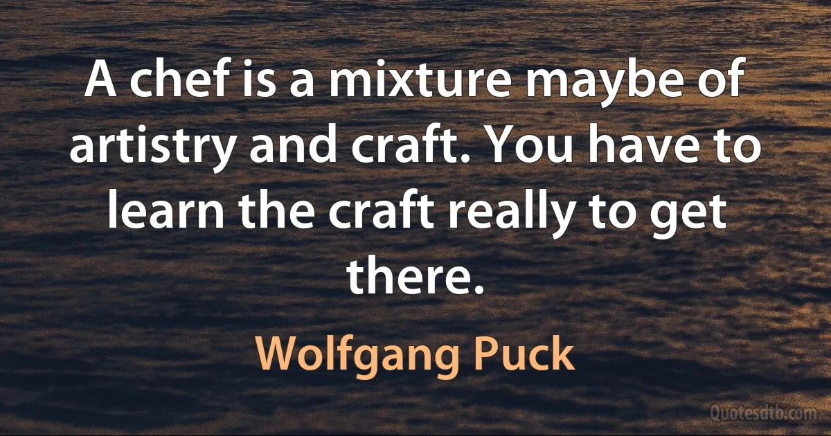 A chef is a mixture maybe of artistry and craft. You have to learn the craft really to get there. (Wolfgang Puck)