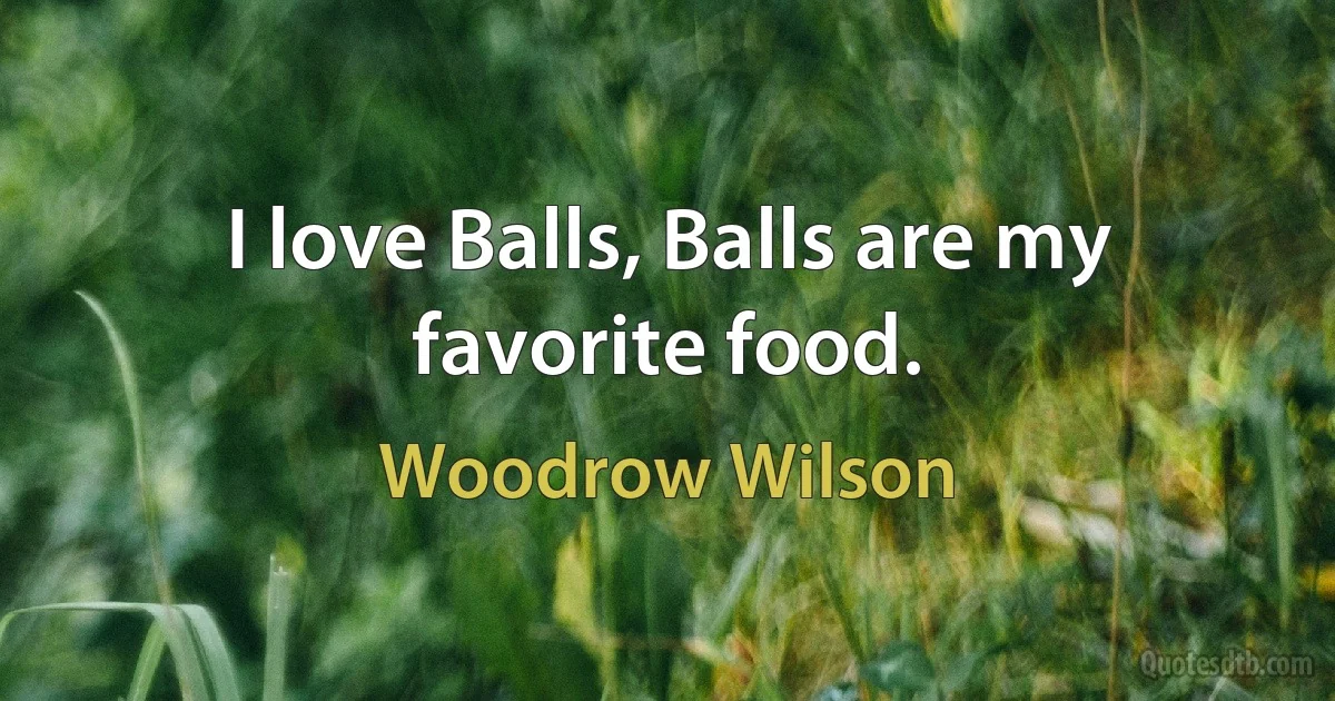 I love Balls, Balls are my favorite food. (Woodrow Wilson)