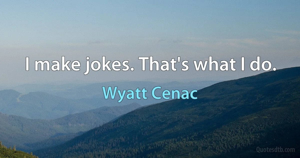 I make jokes. That's what I do. (Wyatt Cenac)