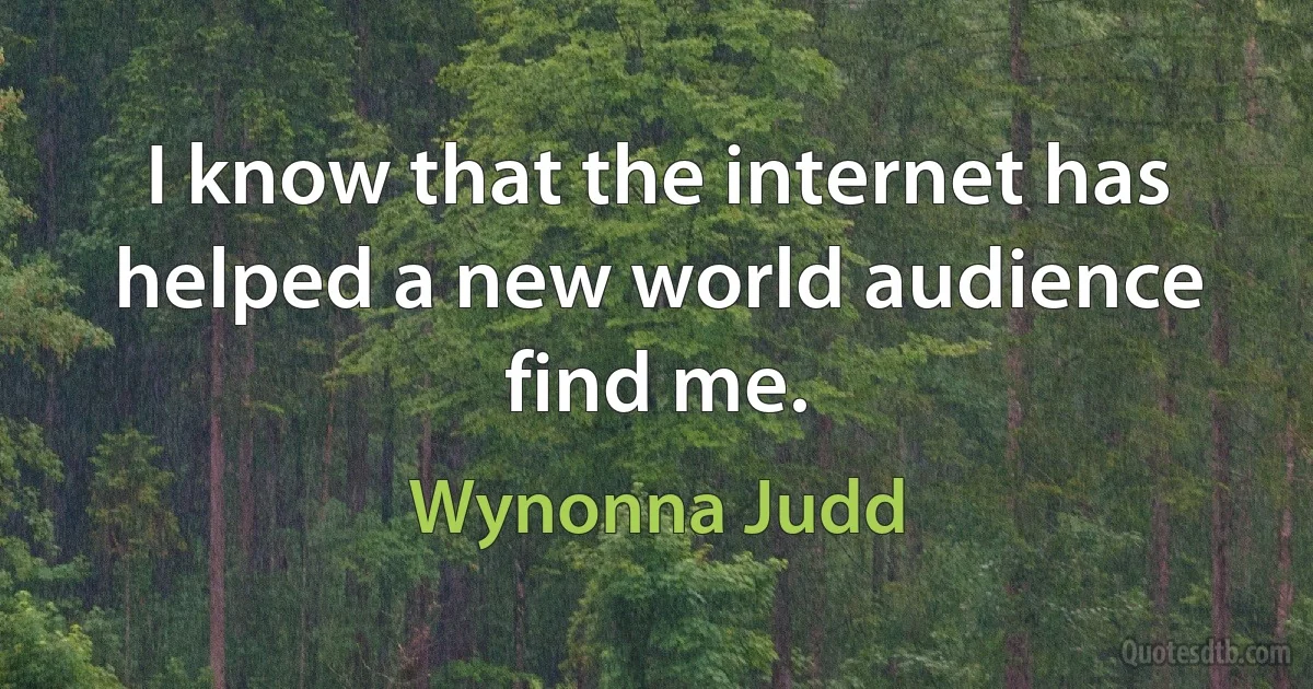 I know that the internet has helped a new world audience find me. (Wynonna Judd)