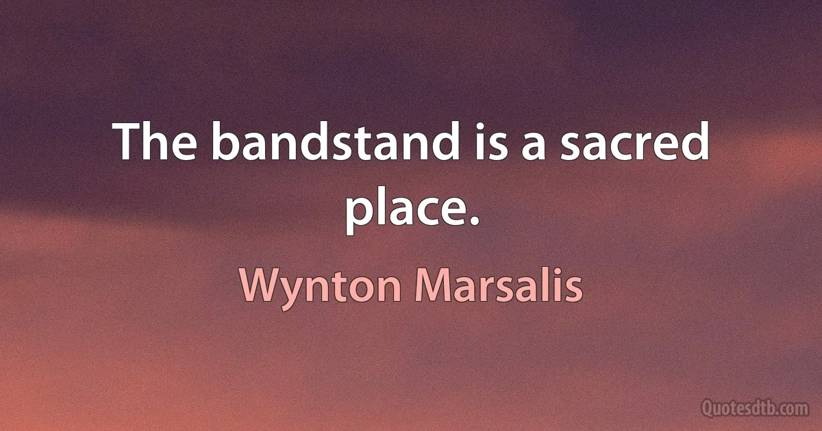 The bandstand is a sacred place. (Wynton Marsalis)