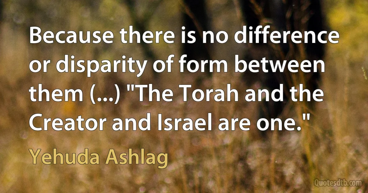 Because there is no difference or disparity of form between them (...) "The Torah and the Creator and Israel are one." (Yehuda Ashlag)