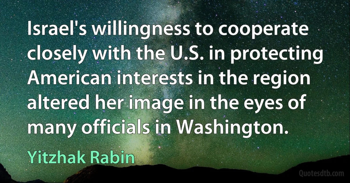 Israel's willingness to cooperate closely with the U.S. in protecting American interests in the region altered her image in the eyes of many officials in Washington. (Yitzhak Rabin)