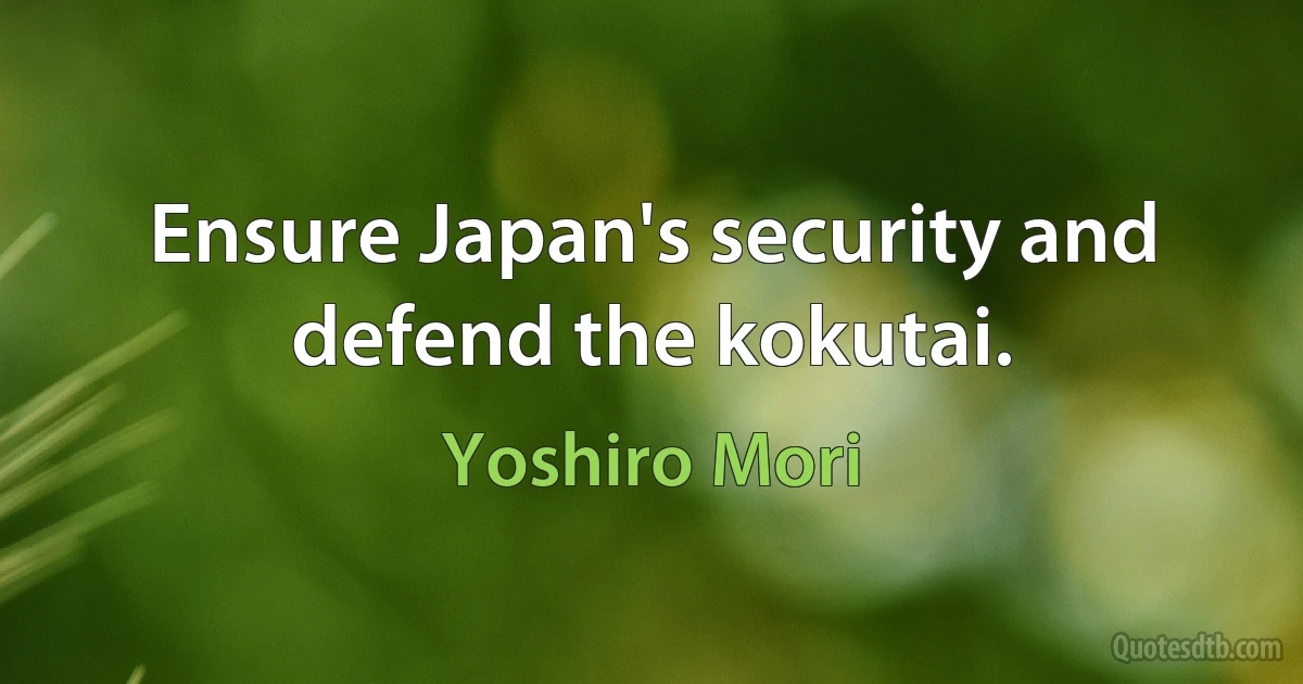 Ensure Japan's security and defend the kokutai. (Yoshiro Mori)