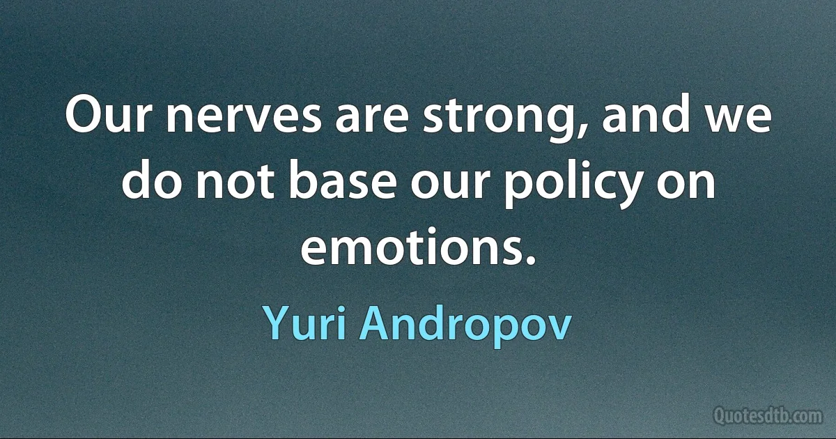 Our nerves are strong, and we do not base our policy on emotions. (Yuri Andropov)