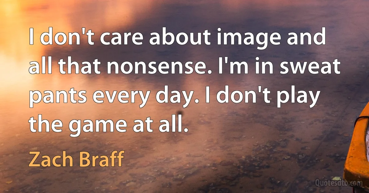 I don't care about image and all that nonsense. I'm in sweat pants every day. I don't play the game at all. (Zach Braff)