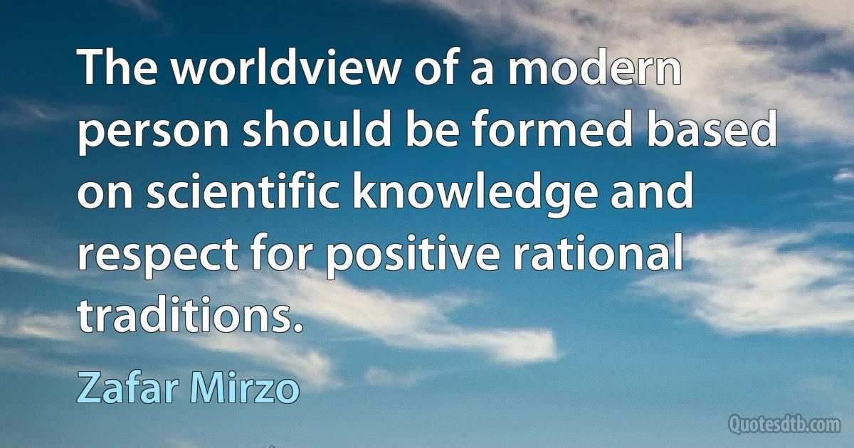 The worldview of a modern person should be formed based on scientific knowledge and respect for positive rational traditions. (Zafar Mirzo)