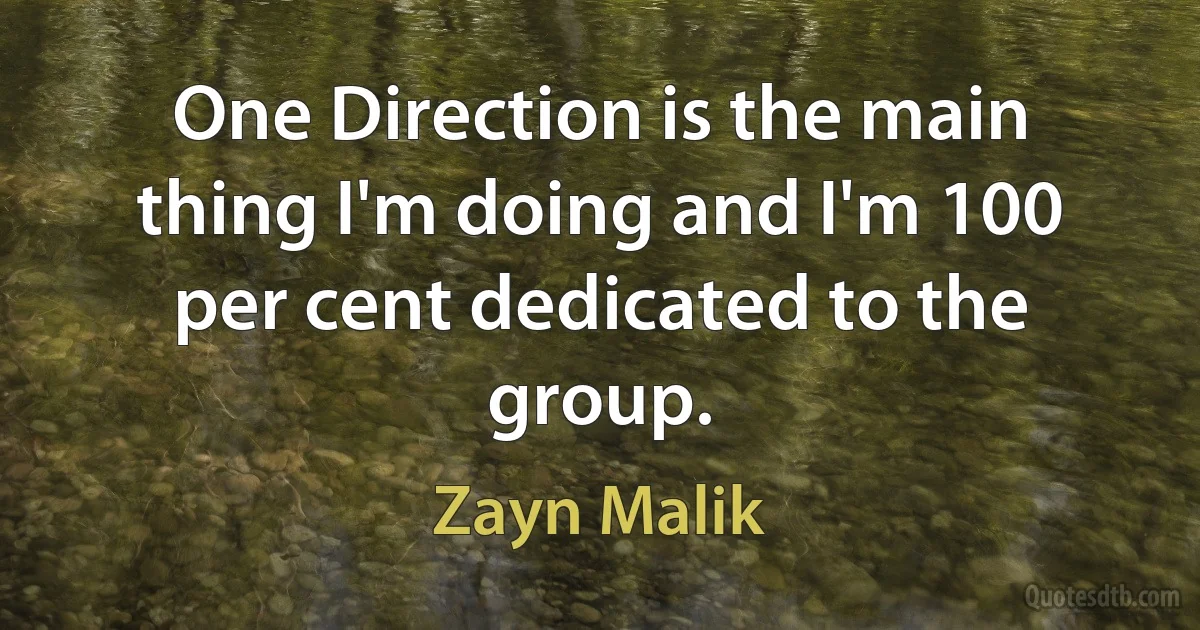 One Direction is the main thing I'm doing and I'm 100 per cent dedicated to the group. (Zayn Malik)