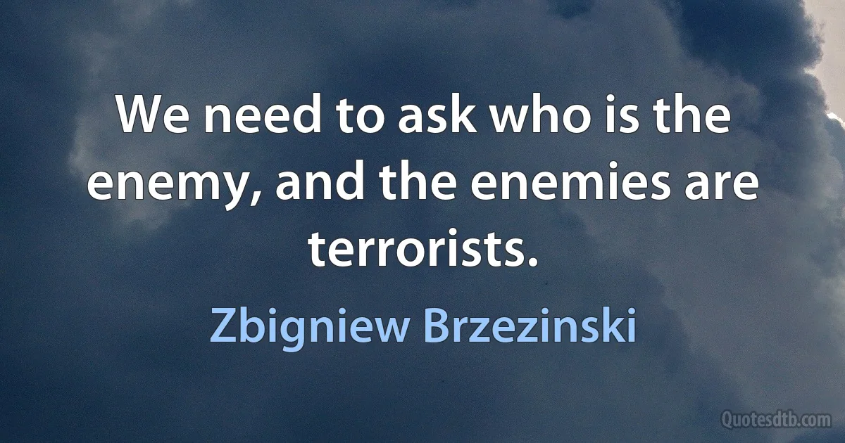 We need to ask who is the enemy, and the enemies are terrorists. (Zbigniew Brzezinski)