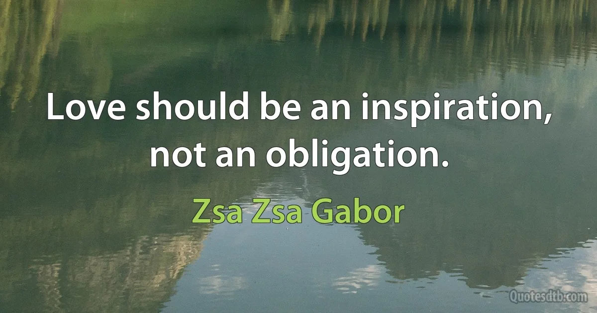 Love should be an inspiration, not an obligation. (Zsa Zsa Gabor)