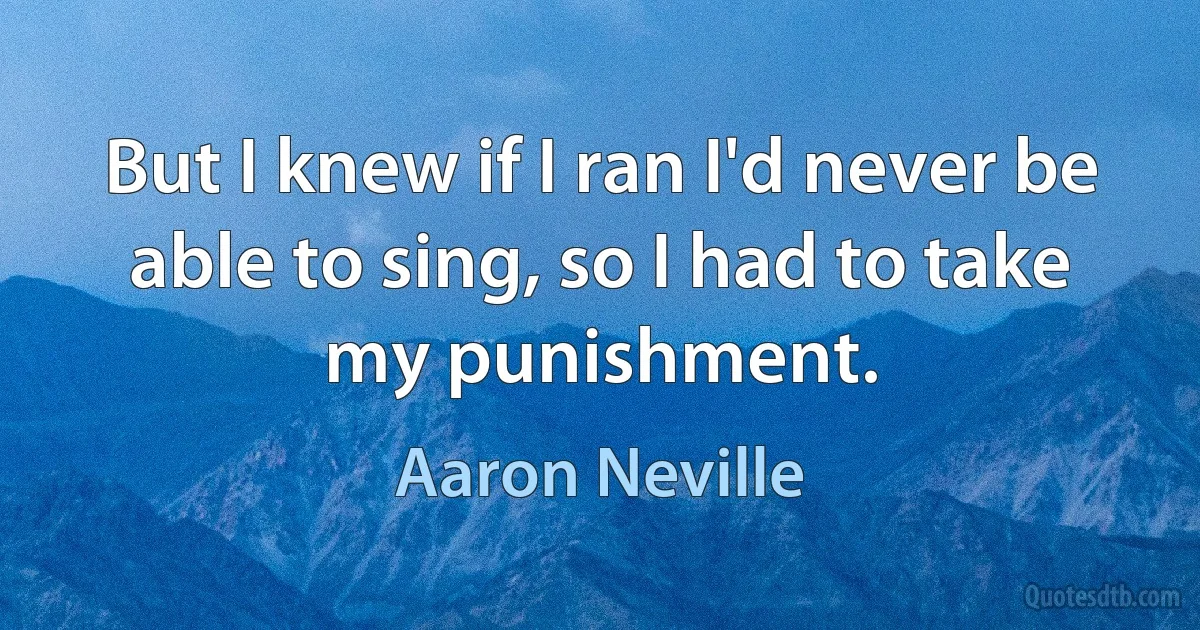 But I knew if I ran I'd never be able to sing, so I had to take my punishment. (Aaron Neville)