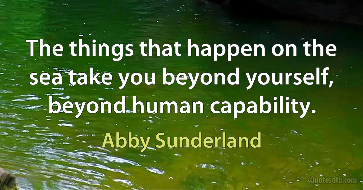 The things that happen on the sea take you beyond yourself, beyond human capability. (Abby Sunderland)