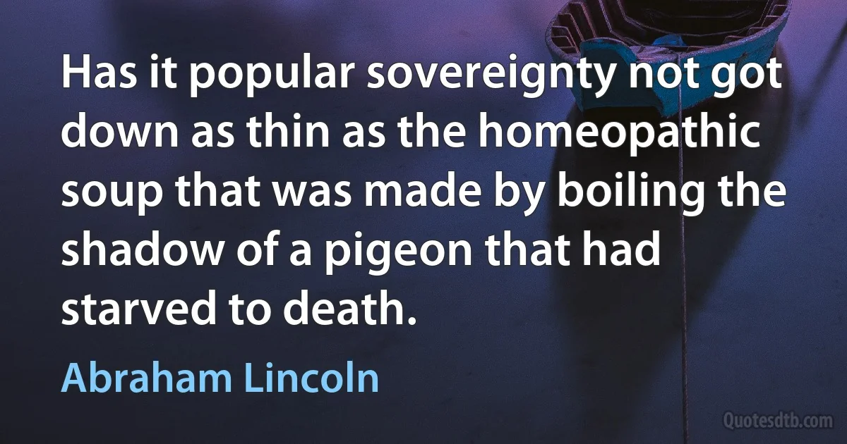 Has it popular sovereignty not got down as thin as the homeopathic soup that was made by boiling the shadow of a pigeon that had starved to death. (Abraham Lincoln)