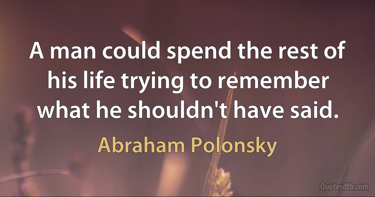 A man could spend the rest of his life trying to remember what he shouldn't have said. (Abraham Polonsky)