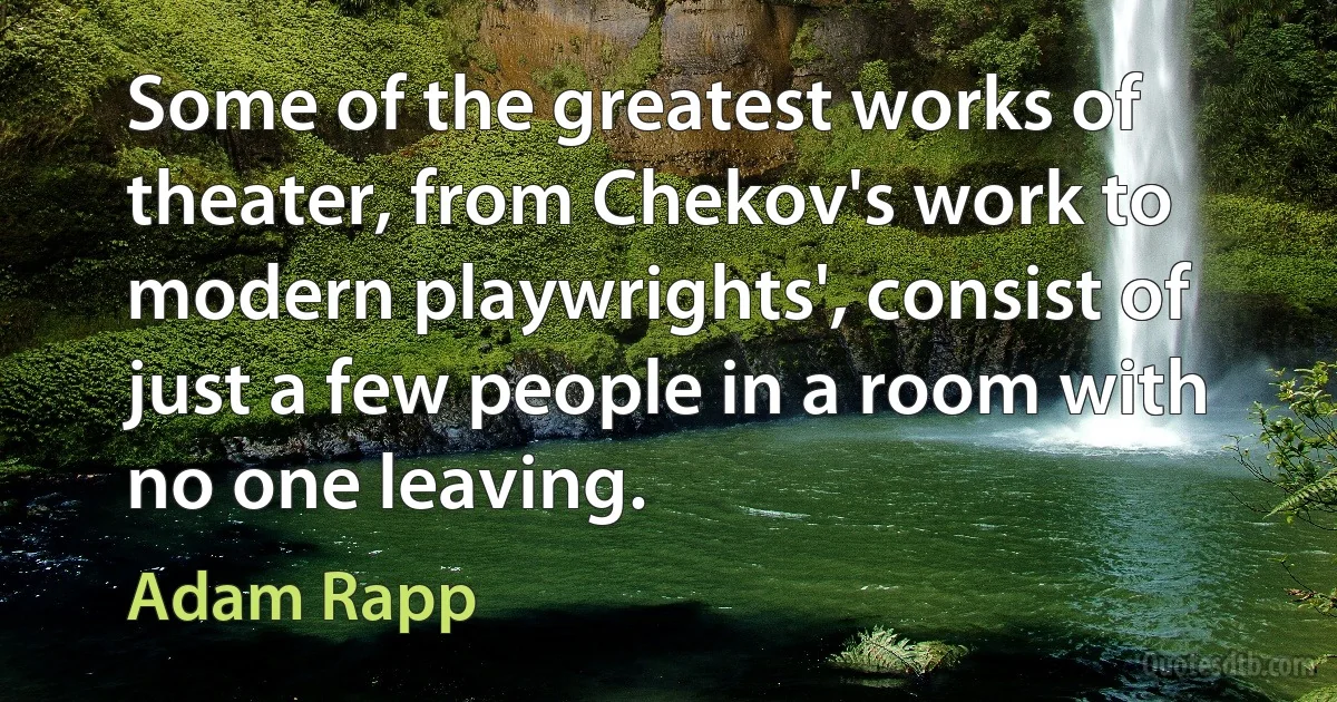 Some of the greatest works of theater, from Chekov's work to modern playwrights', consist of just a few people in a room with no one leaving. (Adam Rapp)