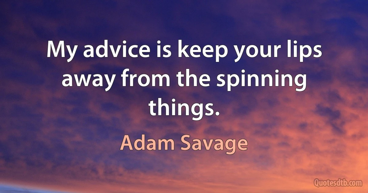 My advice is keep your lips away from the spinning things. (Adam Savage)