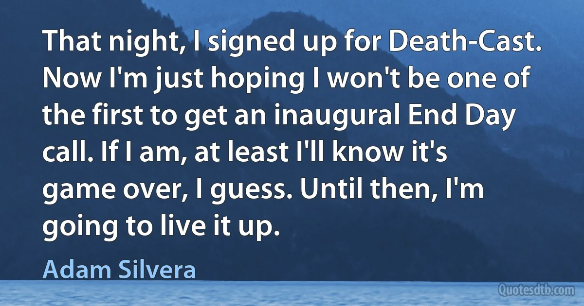 That night, I signed up for Death-Cast. Now I'm just hoping I won't be one of the first to get an inaugural End Day call. If I am, at least I'll know it's game over, I guess. Until then, I'm going to live it up. (Adam Silvera)