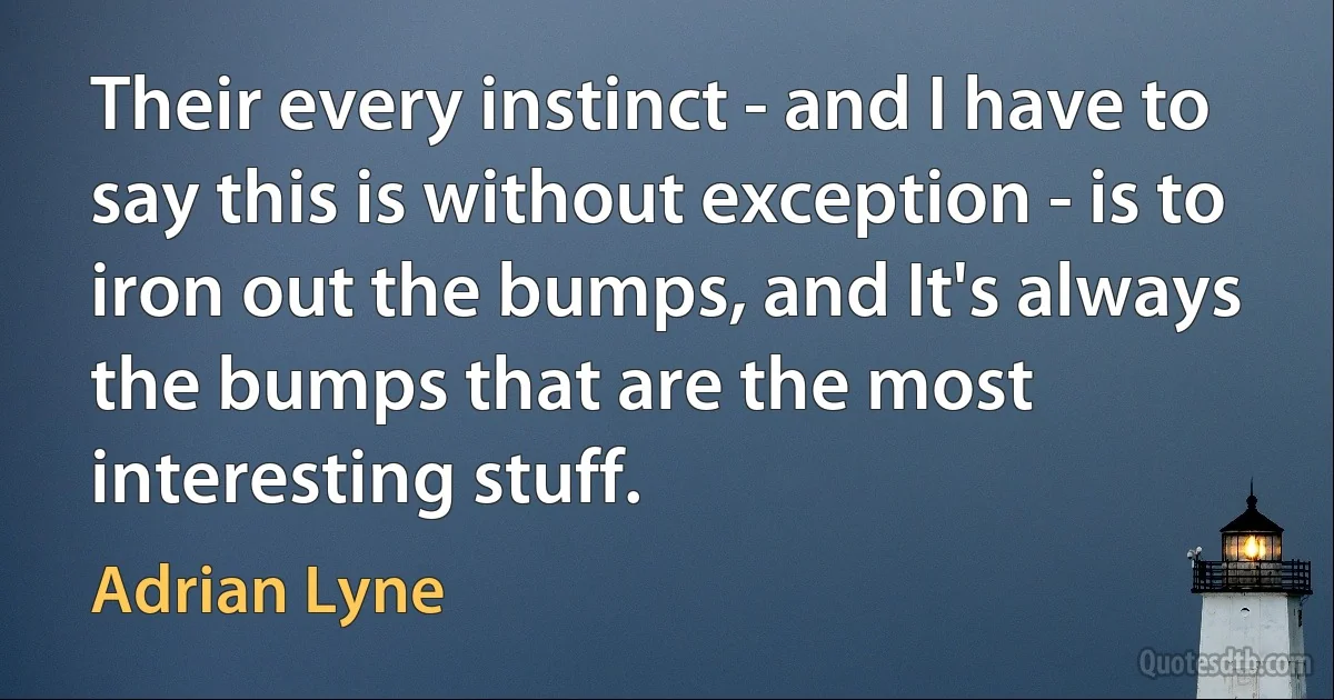 Their every instinct - and I have to say this is without exception - is to iron out the bumps, and It's always the bumps that are the most interesting stuff. (Adrian Lyne)