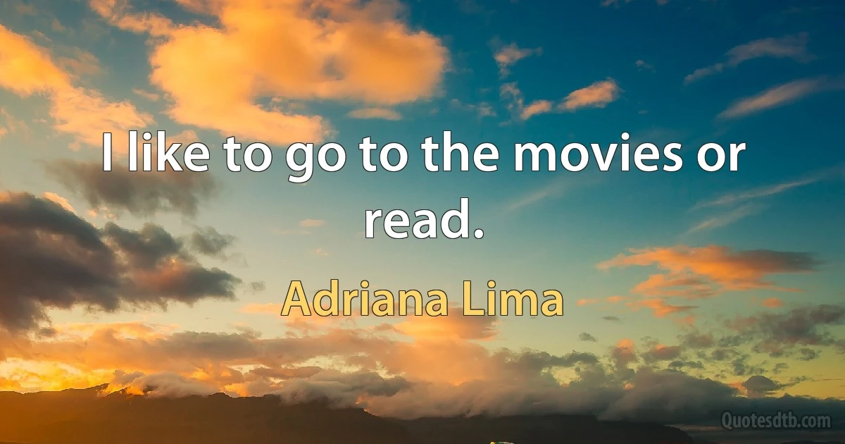 I like to go to the movies or read. (Adriana Lima)