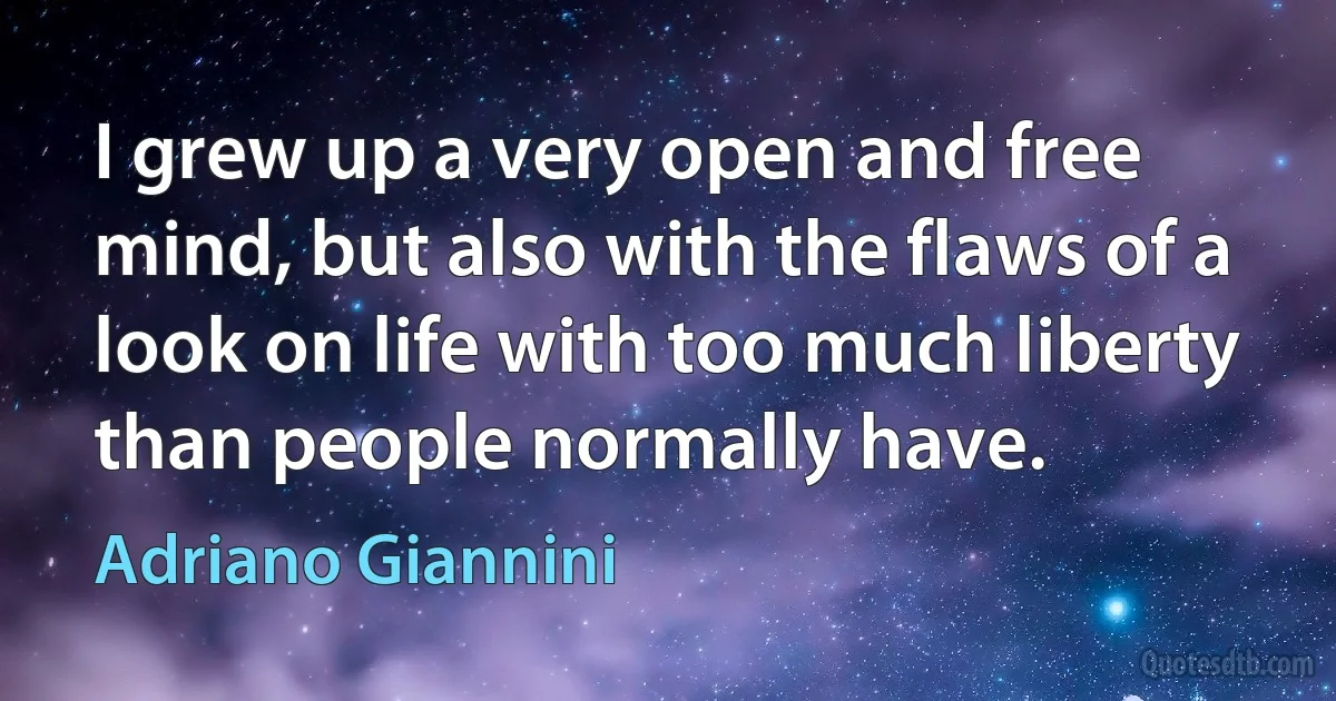 I grew up a very open and free mind, but also with the flaws of a look on life with too much liberty than people normally have. (Adriano Giannini)