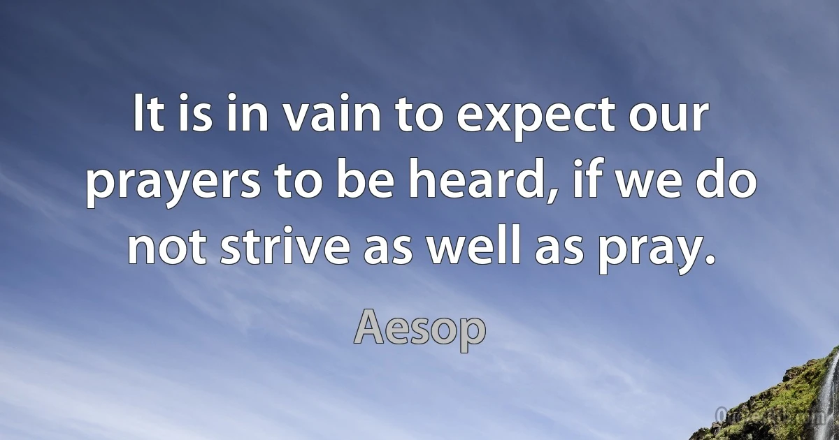 It is in vain to expect our prayers to be heard, if we do not strive as well as pray. (Aesop)