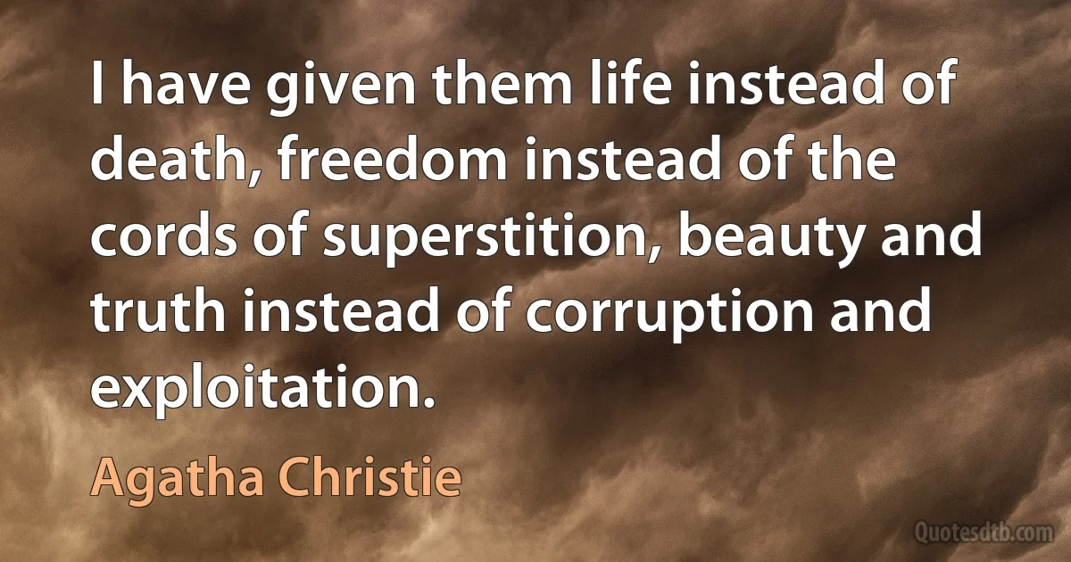 I have given them life instead of death, freedom instead of the cords of superstition, beauty and truth instead of corruption and exploitation. (Agatha Christie)