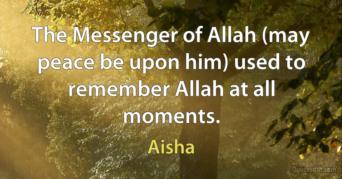 The Messenger of Allah (may peace be upon him) used to remember Allah at all moments. (Aisha)