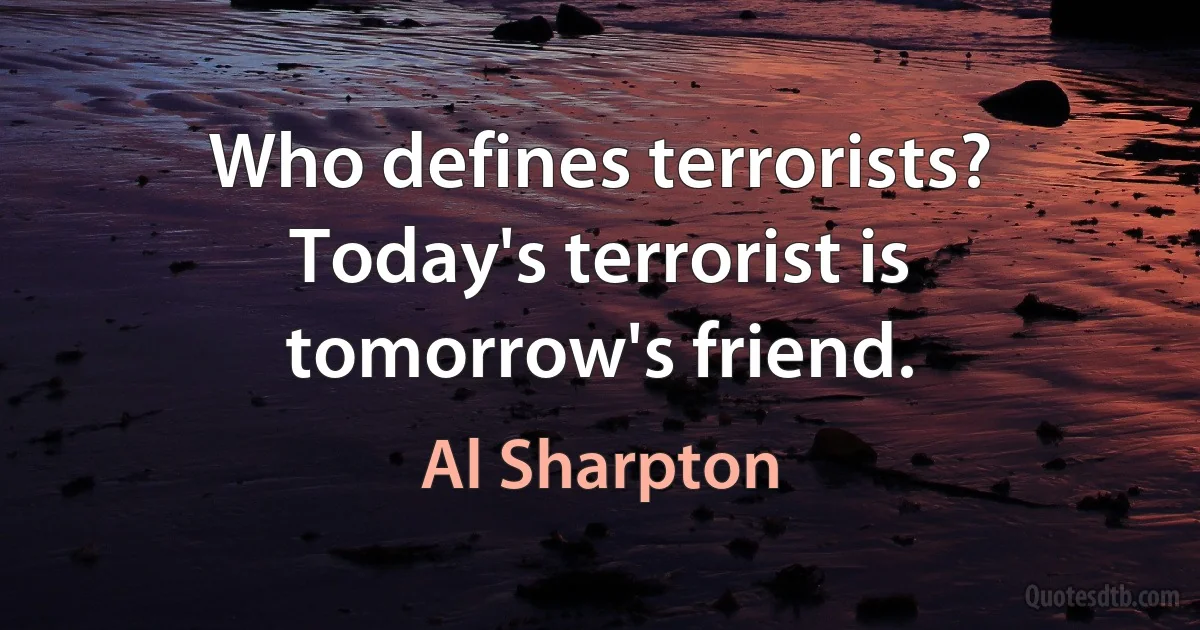 Who defines terrorists? Today's terrorist is tomorrow's friend. (Al Sharpton)