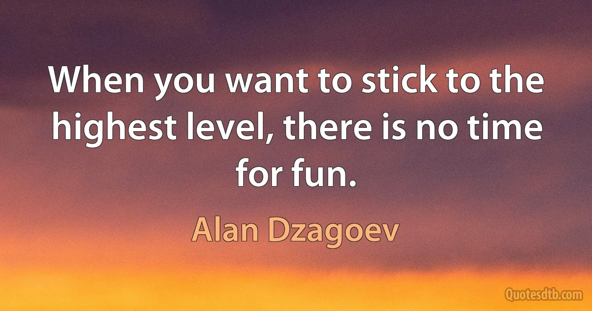 When you want to stick to the highest level, there is no time for fun. (Alan Dzagoev)